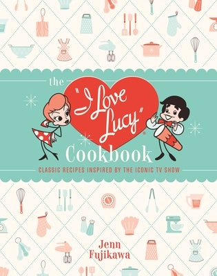 The I Love Lucy Cookbook: Classic Recipes Inspired by the Iconic TV Show by Fujikawa, Jenn