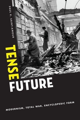 Tense Future: Modernism, Total War, Encyclopedic Form by Saint-Amour, Paul K.