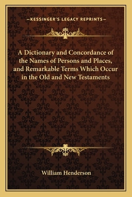 A Dictionary and Concordance of the Names of Persons and Places, and Remarkable Terms Which Occur in the Old and New Testaments by Henderson, William T.
