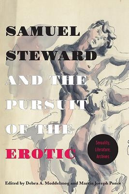 Samuel Steward and the Pursuit of the Erotic Sexuality, Literature, Archives: Sexuality, Literature, Archives by Moddelmog, Debra a.
