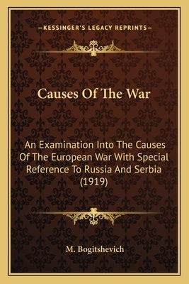 Causes Of The War: An Examination Into The Causes Of The European War With Special Reference To Russia And Serbia (1919) by Bogitshevich, M.
