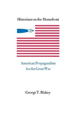 Historians on the Homefront: American Propagandists for the Great War by Blakey, George T.