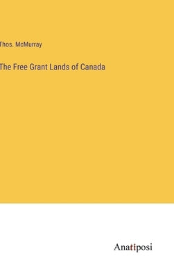 The Free Grant Lands of Canada by McMurray, Thos