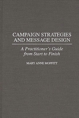 Campaign Strategies and Message Design: A Practitioner's Guide from Start to Finish by Moffitt, Mary