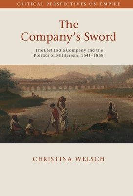 The Company's Sword: The East India Company and the Politics of Militarism, 1644-1858 by Welsch, Christina