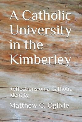 A Catholic University in the Kimberley: Reflections on a Catholic Identity by Ogilvie, Matthew C.