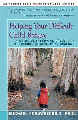 Helping Your Difficult Child Behave: A Guide to Improving Children's Self-Control--Without Losing Your Own by Schwarzchild, Michael