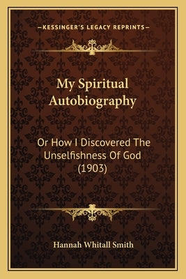 My Spiritual Autobiography: Or How I Discovered The Unselfishness Of God (1903) by Smith, Hannah Whitall