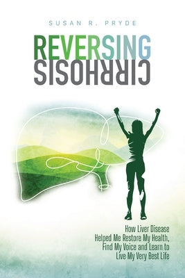 Reversing Cirrhosis: How Liver Disease Helped Me Restore My Health, Find My Voice and Learn to Live My Very Best Life by Pryde, Susan R.