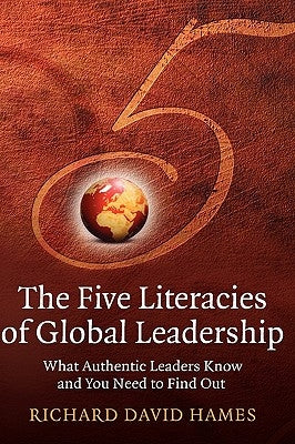 The Five Literacies of Global Leadership: What Authentic Leaders Know and You Need to Find Out by Hames, Richard David