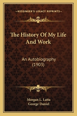 The History of My Life and Work the History of My Life and Work: An Autobiography (1903) an Autobiography (1903) by Latta, Morgan L.