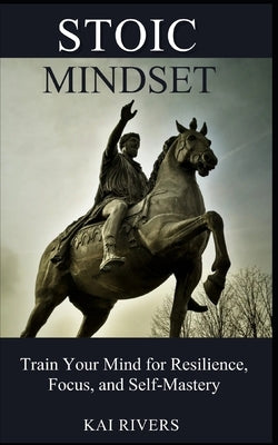 Stoic Mindset: Train Your Mind for Resilience, Focus, and Self-Mastery by Rivers, Kai