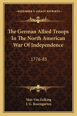 The German Allied Troops in the North American War of Independence: 1776-83 by Eelking, Max Von