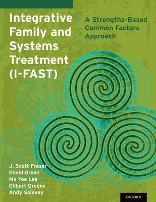 Integrative Family and Systems Treatment (I-FAST): A Strengths-Based Common Factors Approach by Fraser, J. Scott