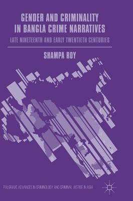 Gender and Criminality in Bangla Crime Narratives: Late Nineteenth and Early Twentieth Centuries by Roy, Shampa