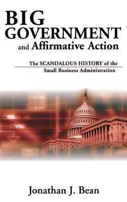 Big Government and Affirmative Action: The Scandalous History of the Small Business Administration by Bean, Jonathan