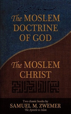 The Moslem Doctrine of God and the Moslem Christ: Two Classics Books by Samuel M. Zwemer by Zwemer, Samuel Marinus