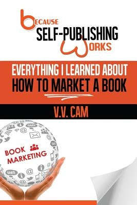 Because Self-Publishing Works: Everything I Learned About How to Market a Book by Cam, V. V.