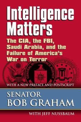 Intelligence Matters: The Cia, the Fbi, Saudi Arabia, and the Failure of America's War on Terror by Graham, Senator Bob