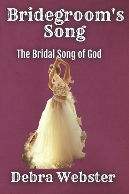 Bridegroom's Song: The Love Song the Bridegroom Lamb Is Singing Over His Bride Since Before Creation by Webster, Debra