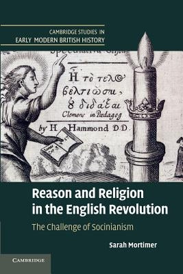 Reason and Religion in the English Revolution: The Challenge of Socinianism by Mortimer, Sarah