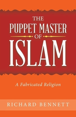 The Puppet Master of Islam: A Fabricated Religion by Bennett, Richard