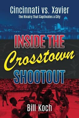 Inside the Crosstown Shootout: Cincinnati vs. Xavier: The Rivalry That Captivates a City by Koch, Bill