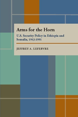 Arms for the Horn: U.S. Security Policy in Ethiopia and Somalia, 1953-1991 by Lefebvre, Jeffrey A.