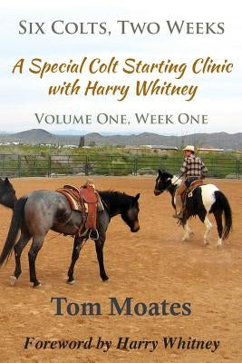 Six Colts, Two Weeks, Volume One, A Special Colt Starting Clinic with Harry Whitney by Moates, Tom