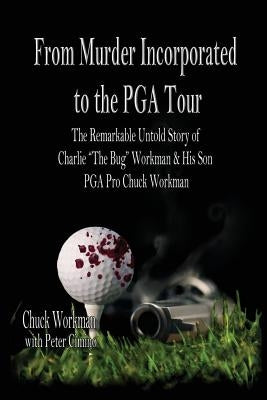 From Murder Incorporated to the PGA Tour: The Remarkable, Untold Story of Charlie the Bug Workman & His Son PGA Pro Chuck Workman by Workman, Chuck