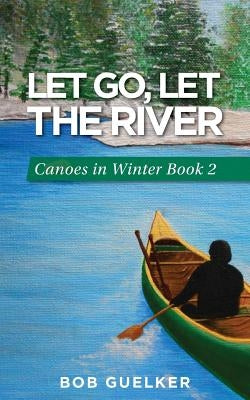 Let Go, Let the River: Canoes in Winter - Book 2 by Guelker, Bob