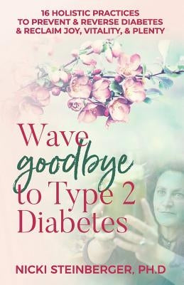 Wave Goodbye to Type 2 Diabetes: 16 Holistic Lifestyle Practices to Prevent & Reverse Diabetes & Reclaim Joy, Vitality, & Plenty by Steinberger Phd, Nicki