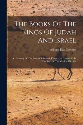 The Books Of The Kings Of Judah And Israel: A Harmony Of The Books Of Samuel, Kings, And Chronicles In The Text Of The Version Of 1884 by Crockett, William Day