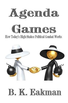 Agenda Games: How Today's High-Stakes Political Combat Works by Eakman, B. K.