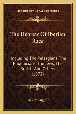 The Hebrew of Iberian Race: Including the Pelasgians, the Phoenicians, the Jews, the British, and Others (1872) by Kilgour, Henry