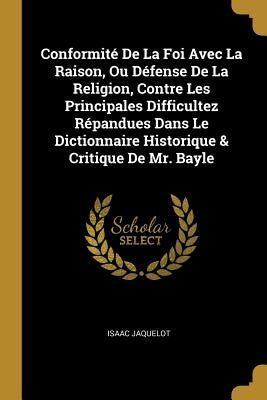 Conformité De La Foi Avec La Raison, Ou Défense De La Religion, Contre Les Principales Difficultez Répandues Dans Le Dictionnaire Historique & Critiqu by Jaquelot, Isaac