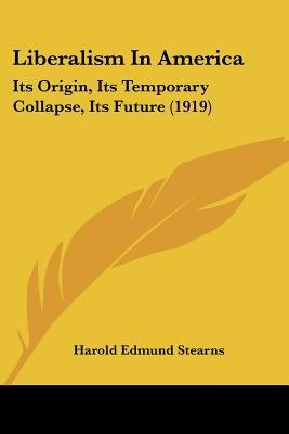 Liberalism In America: Its Origin, Its Temporary Collapse, Its Future (1919) by Stearns, Harold Edmund