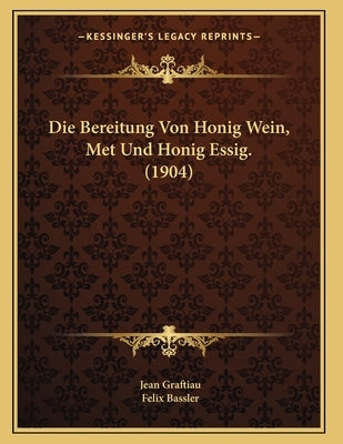 Die Bereitung Von Honig Wein, Met Und Honig Essig. (1904) by Graftiau, Jean