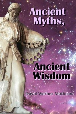 Ancient Myths, Ancient Wisdom: Recovering humanity's forgotten inheritance through Celestial Mythology by Mathisen, David Warner