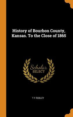 History of Bourbon County, Kansas. To the Close of 1865 by Robley, T. F.
