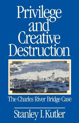 Privilege and Creative Destruction: The Charles River Bridge Case by Kutler, Stanley I.