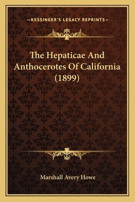 The Hepaticae And Anthocerotes Of California (1899) by Howe, Marshall Avery