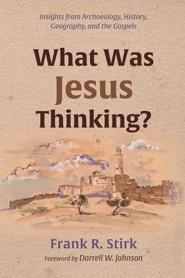 What Was Jesus Thinking?: Insights from Archaeology, History, Geography, and the Gospels by Stirk, Frank R.