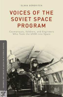 Voices of the Soviet Space Program: Cosmonauts, Soldiers, and Engineers Who Took the USSR Into Space by Gerovitch, S.