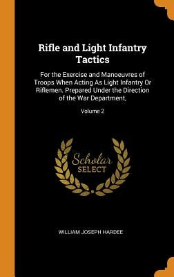 Rifle and Light Infantry Tactics: For the Exercise and Manoeuvres of Troops When Acting As Light Infantry Or Riflemen. Prepared Under the Direction of by Hardee, William Joseph