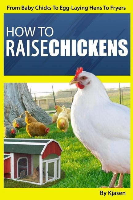 How To Raise Chickens: : From Baby Chicks To Egg-Laying Hens To Fryers by Kjasen