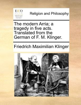 The Modern Arria; A Tragedy in Five Acts. Translated from the German of F. M. Klinger. by Klinger, Friedrich Maximilian