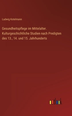 Gesundheitspflege im Mittelalter. Kulturgeschichtliche Studien nach Predigten des 13., 14. und 15. Jahrhunderts by Kotelmann, Ludwig