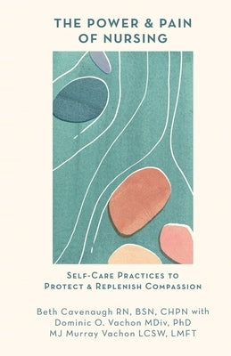 The Power and Pain of Nursing: Self-Care Practices to Protect and Replenish Compassion by Cavenaugh, Beth