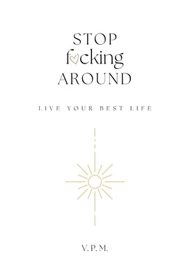 Stop F*cking Around Live Your Best Life by M, V. P.